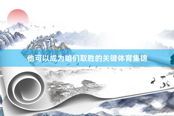 他可以成为咱们取胜的关键体育集锦