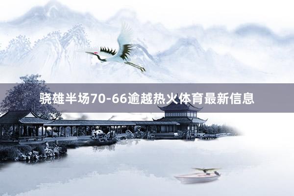 骁雄半场70-66逾越热火体育最新信息