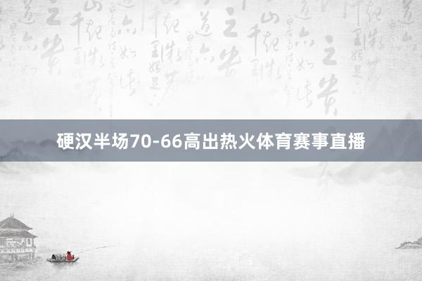 硬汉半场70-66高出热火体育赛事直播