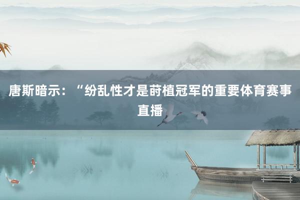 唐斯暗示：“纷乱性才是莳植冠军的重要体育赛事直播