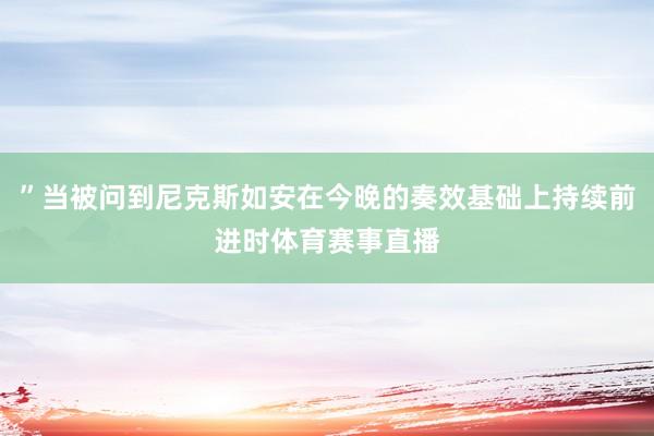 ”当被问到尼克斯如安在今晚的奏效基础上持续前进时体育赛事直播