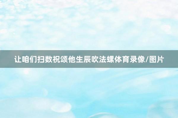 让咱们扫数祝颂他生辰吹法螺体育录像/图片