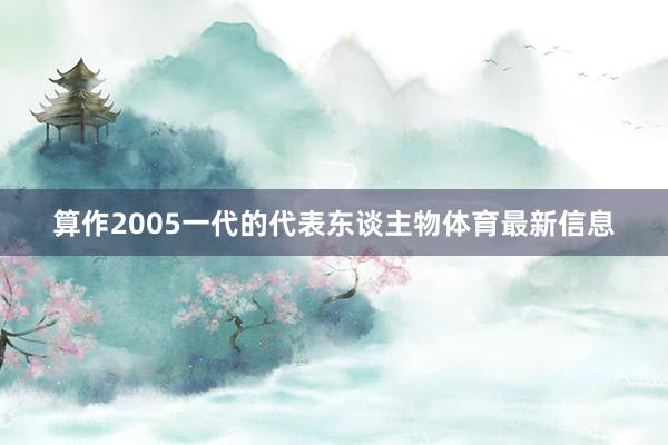 算作2005一代的代表东谈主物体育最新信息