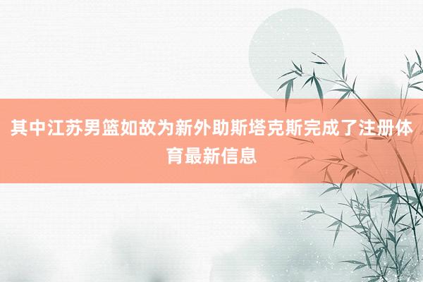 其中江苏男篮如故为新外助斯塔克斯完成了注册体育最新信息