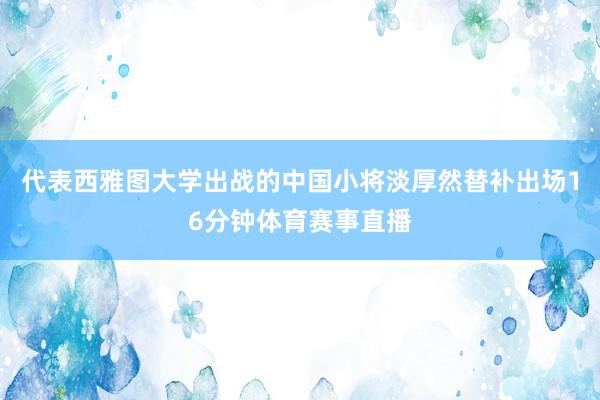 代表西雅图大学出战的中国小将淡厚然替补出场16分钟体育赛事直播