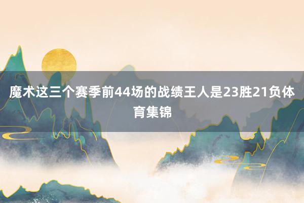 魔术这三个赛季前44场的战绩王人是23胜21负体育集锦