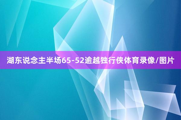 湖东说念主半场65-52逾越独行侠体育录像/图片