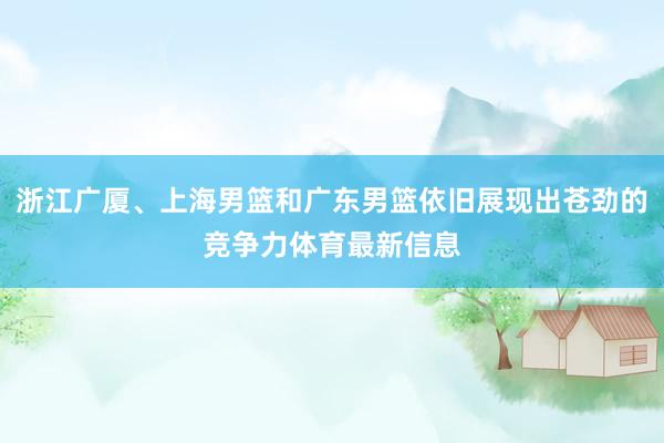浙江广厦、上海男篮和广东男篮依旧展现出苍劲的竞争力体育最新信息