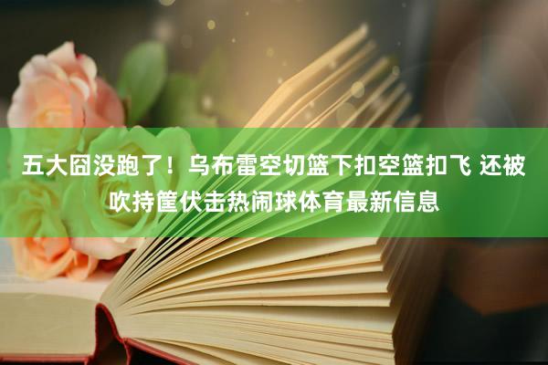 五大囧没跑了！乌布雷空切篮下扣空篮扣飞 还被吹持筐伏击热闹球体育最新信息
