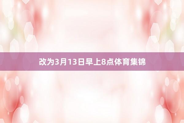 改为3月13日早上8点体育集锦