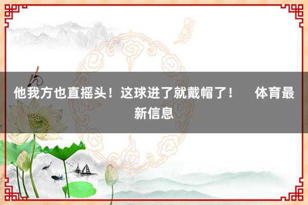 他我方也直摇头！这球进了就戴帽了！    体育最新信息