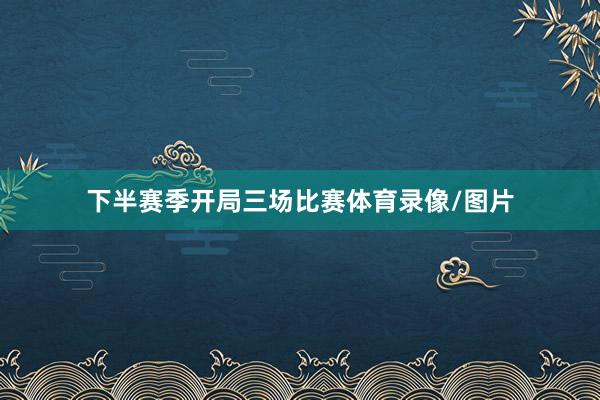 下半赛季开局三场比赛体育录像/图片