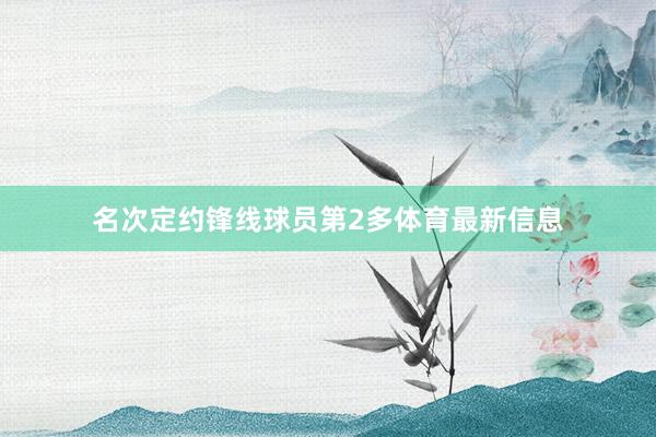 名次定约锋线球员第2多体育最新信息
