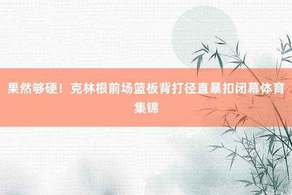 果然够硬！克林根前场篮板背打径直暴扣闭幕体育集锦