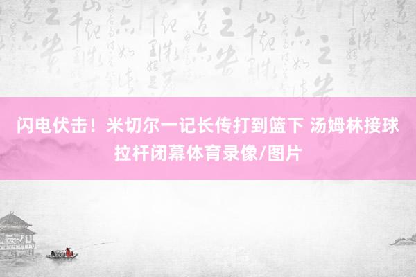 闪电伏击！米切尔一记长传打到篮下 汤姆林接球拉杆闭幕体育录像/图片