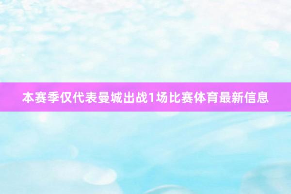 本赛季仅代表曼城出战1场比赛体育最新信息