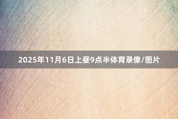 2025年11月6日上昼9点半体育录像/图片