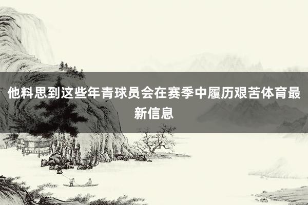 他料思到这些年青球员会在赛季中履历艰苦体育最新信息