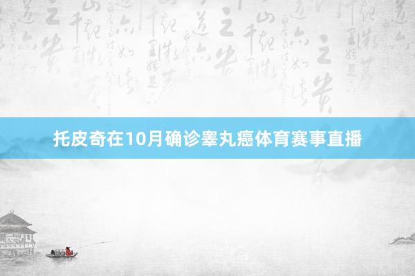 托皮奇在10月确诊睾丸癌体育赛事直播