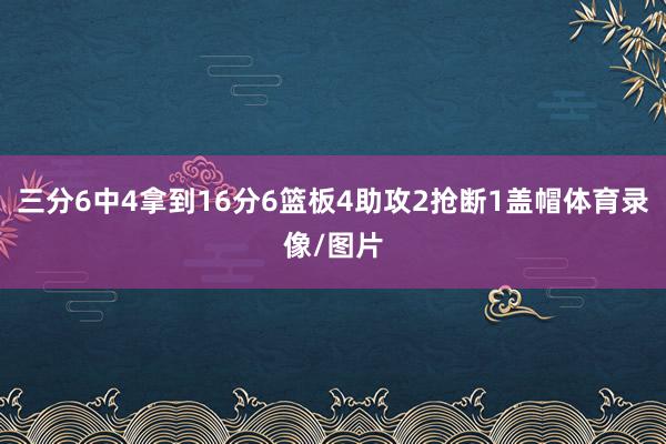 三分6中4拿到16分6篮板4助攻2抢断1盖帽体育录像/图片