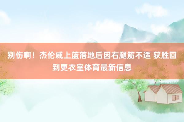 别伤啊！杰伦威上篮落地后因右腿筋不适 获胜回到更衣室体育最新信息