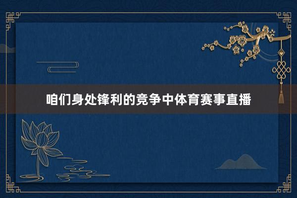 咱们身处锋利的竞争中体育赛事直播