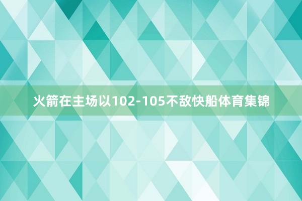 火箭在主场以102-105不敌快船体育集锦
