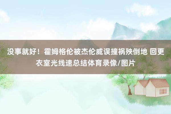 没事就好！霍姆格伦被杰伦威误撞祸殃倒地 回更衣室光线速总结体育录像/图片