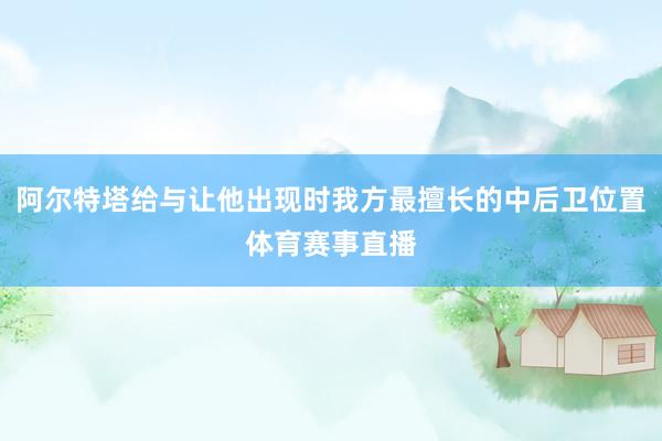 阿尔特塔给与让他出现时我方最擅长的中后卫位置体育赛事直播