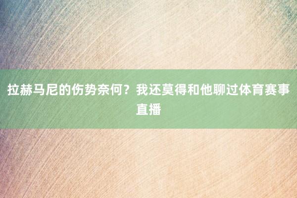 拉赫马尼的伤势奈何？我还莫得和他聊过体育赛事直播