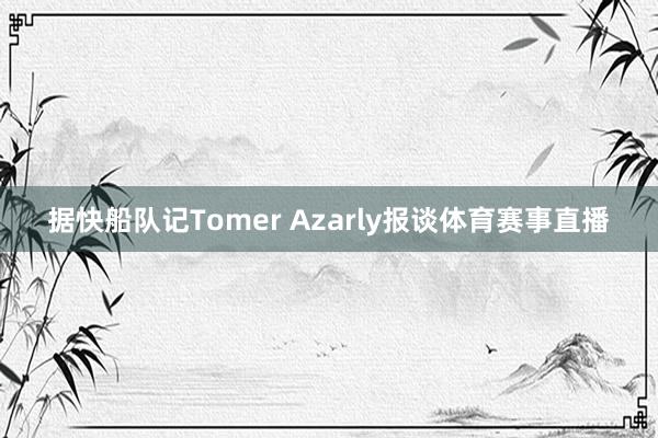 据快船队记Tomer Azarly报谈体育赛事直播