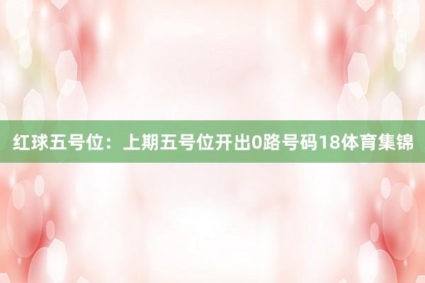 红球五号位：上期五号位开出0路号码18体育集锦