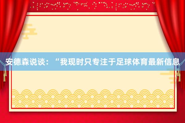 安德森说谈：“我现时只专注于足球体育最新信息