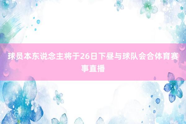 球员本东说念主将于26日下昼与球队会合体育赛事直播