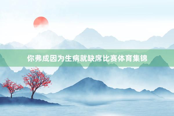 你弗成因为生病就缺席比赛体育集锦