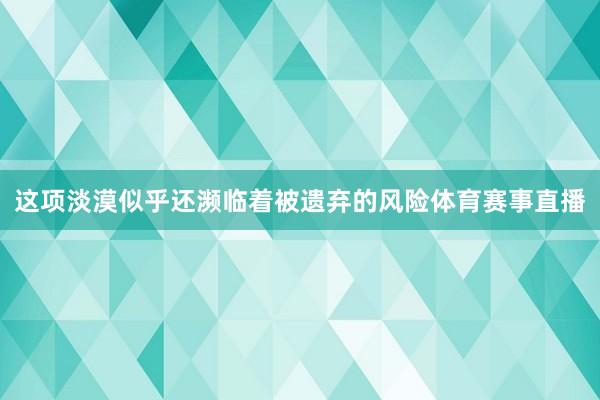 这项淡漠似乎还濒临着被遗弃的风险体育赛事直播