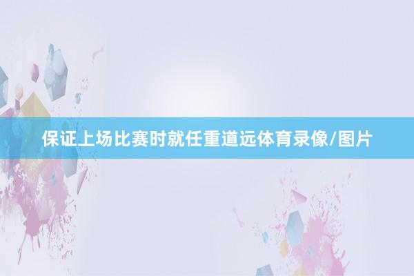 保证上场比赛时就任重道远体育录像/图片