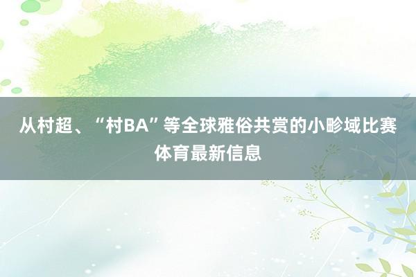 从村超、“村BA”等全球雅俗共赏的小畛域比赛体育最新信息