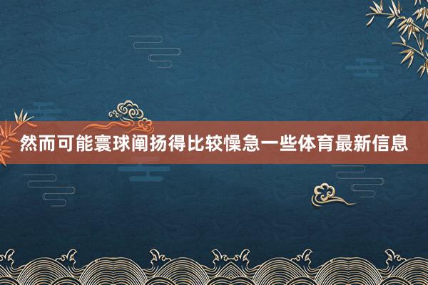 然而可能寰球阐扬得比较懆急一些体育最新信息