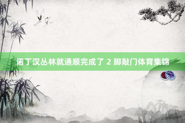 诺丁汉丛林就通顺完成了 2 脚敲门体育集锦