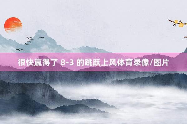 很快赢得了 8-3 的跳跃上风体育录像/图片