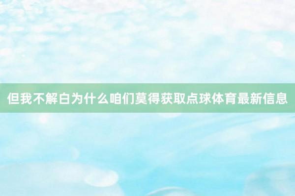 但我不解白为什么咱们莫得获取点球体育最新信息