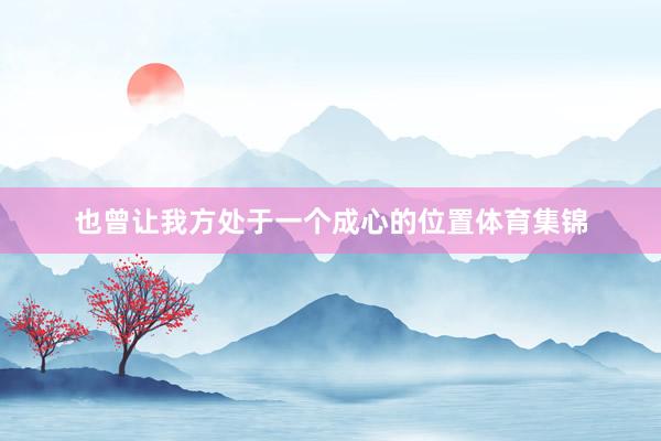 也曾让我方处于一个成心的位置体育集锦