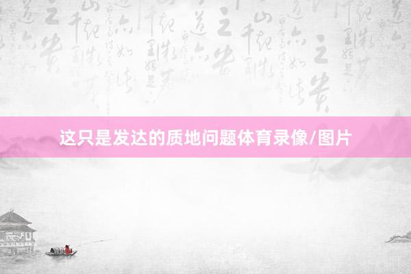 这只是发达的质地问题体育录像/图片