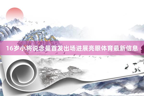 16岁小将说念曼首发出场进展亮眼体育最新信息