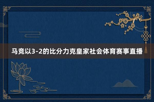 马竞以3-2的比分力克皇家社会体育赛事直播