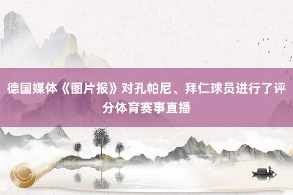 德国媒体《图片报》对孔帕尼、拜仁球员进行了评分体育赛事直播