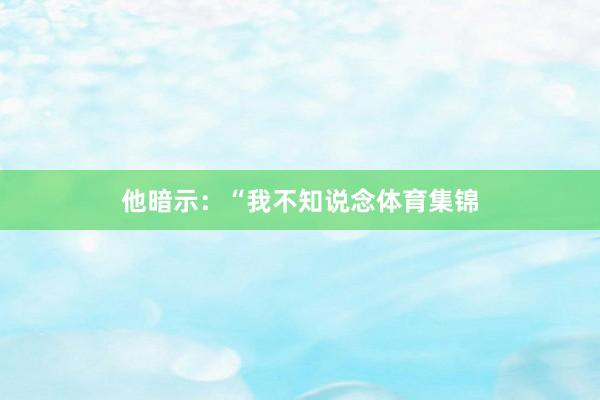 他暗示:“我不知说念体育集锦
