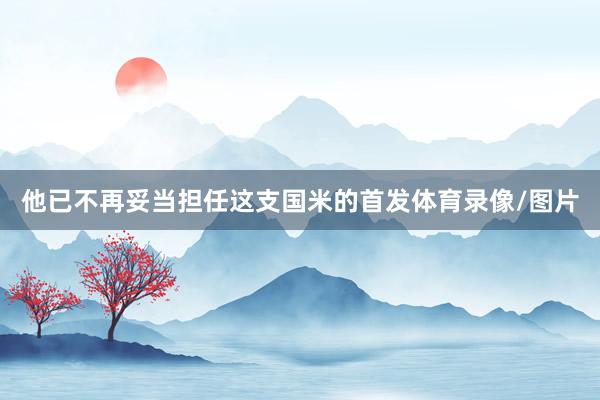 他已不再妥当担任这支国米的首发体育录像/图片