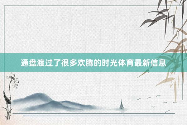 通盘渡过了很多欢腾的时光体育最新信息
